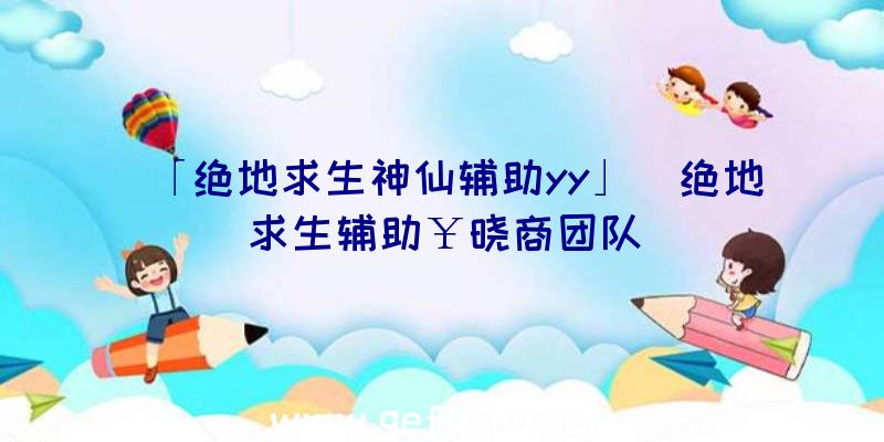 「绝地求生神仙辅助yy」|绝地求生辅助￥晓商团队